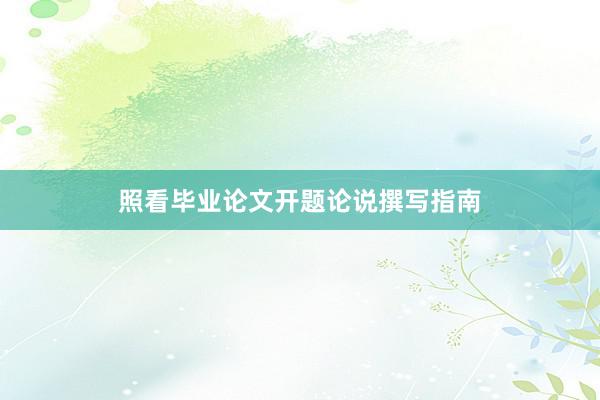 照看毕业论文开题论说撰写指南