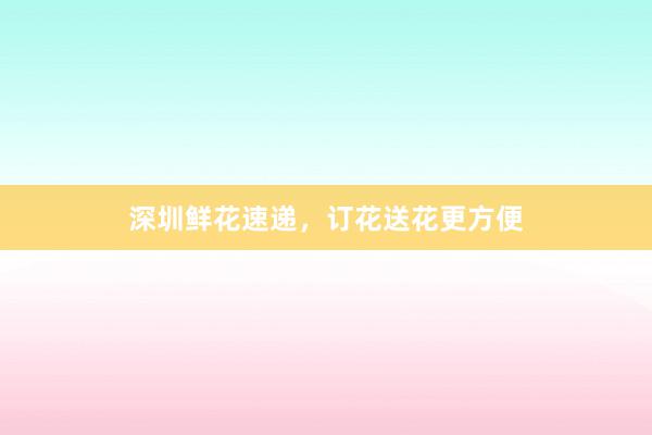 深圳鲜花速递，订花送花更方便
