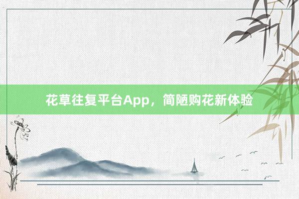 花草往复平台App，简陋购花新体验