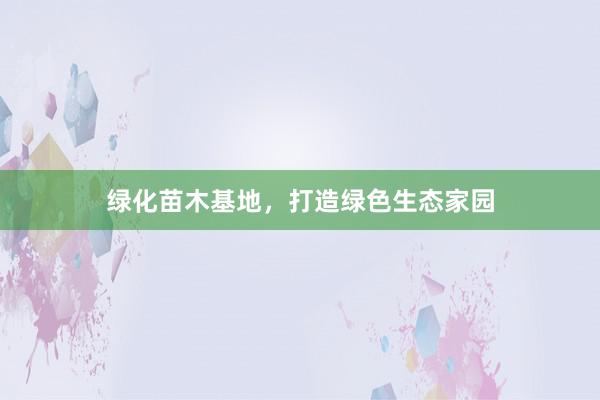 绿化苗木基地，打造绿色生态家园