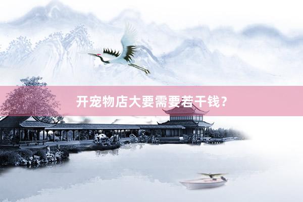 开宠物店大要需要若干钱？