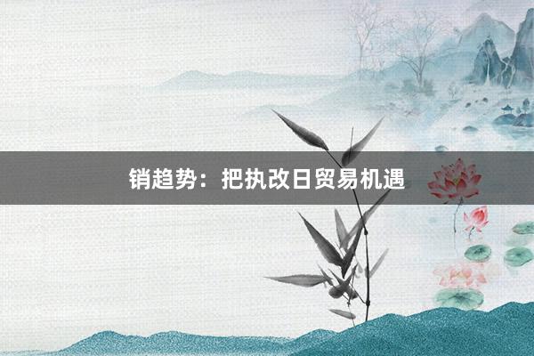 销趋势：把执改日贸易机遇
